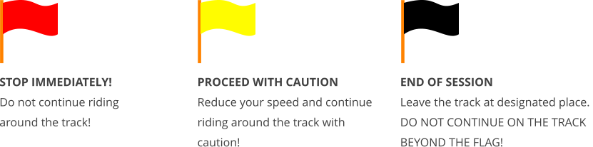 STOP IMMEDIATELY!  Do not continue riding around the track! PROCEED WITH CAUTION  Reduce your speed and continue riding around the track with caution!  END OF SESSION  Leave the track at designated place. DO NOT CONTINUE ON THE TRACK BEYOND THE FLAG!